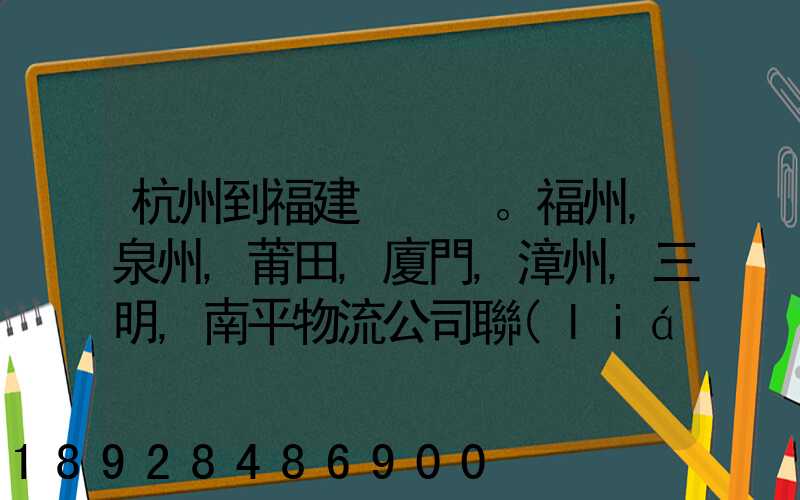 杭州到福建。福州,泉州,莆田,廈門,漳州,三明,南平物流公司聯(lián)系。。